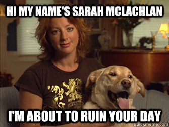 Hi, my name's Sarah McLachlan. I'm about to ruin your day.