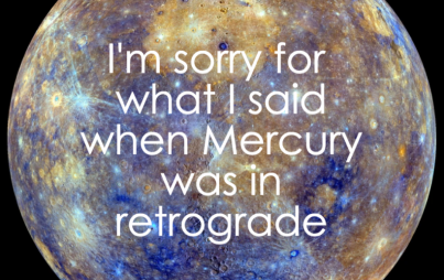 I'm sorry for what I said when Mercury was in retrograde.